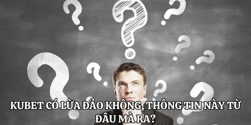 Kubet có lừa đảo không, thông tin này từ đâu mà ra?