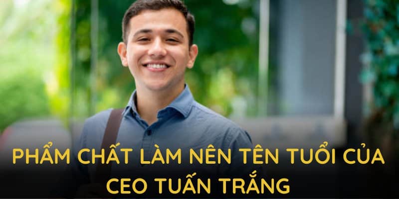 Những phẩm chất làm nên tên tuổi cho CEO Tuấn Trắng luôn được cộng đồng đánh giá cao