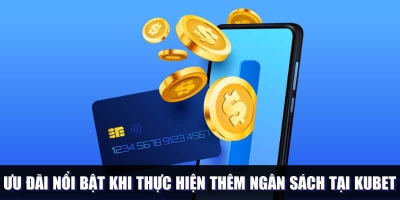 Ưu đãi nổi bật khi thực hiện thêm ngân sách tại Kubet